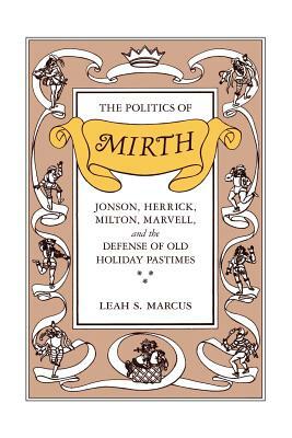 The Politics of Mirth: Jonson, Herrick, Milton, Marvell, and the Defense of Old Holiday Pastimes by Leah S. Marcus