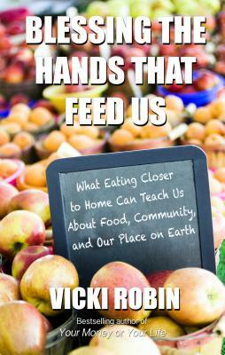 Blessing the Hands That Feed Us: What Eating Closer to Home Can Teach Us about Food, Community, and Our Place on Earth by Vicki Robin