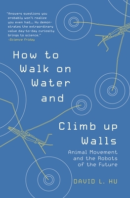 How to Walk on Water and Climb Up Walls: Animal Movement and the Robots of the Future by David Hu