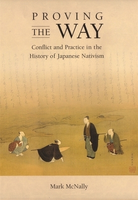 Proving the Way: Conflict and Practice in the History of Japanese Nativism by Mark McNally