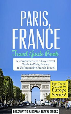 Paris Travel Guide: Paris, France: Travel Guide Book—A Comprehensive 5-Day Travel Guide to Paris, France & Unforgettable French Travel (Best Travel Guides to Europe Series Book 1) by Passport to European Travel Guides