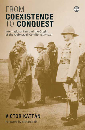 From Coexistence to Conquest: International Law and the Origins of the Arab-Israeli Conflict, 1891-1949 by Victor Kattan, Richard A. Falk