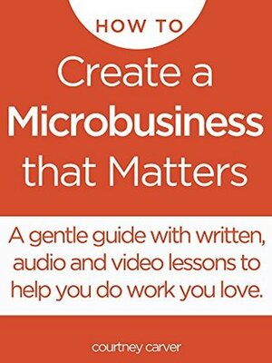 How to Create a Microbusiness that Matters: a step by step guide to doing work you love online and off by Courtney Carver