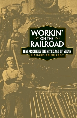 Workin' on the Railroad: Reminiscences from the Age of Steam by Richard Reinhardt