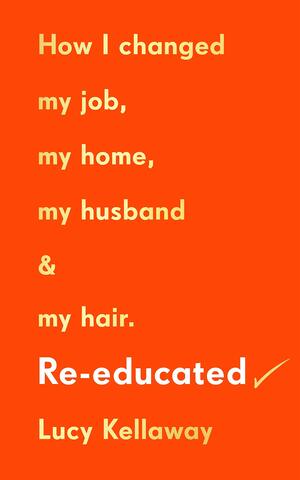 Re-educated How I changed my job, my home, my husband and my hair by Lucy Kellaway