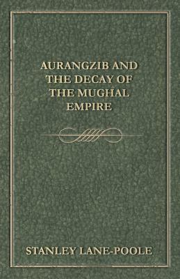 Aurangzib and the Decay of the Mughal Empire by Stanley Lane-Poole