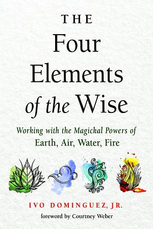 Four Elements of the Wise: Working with the Magickal Powers of Earth, Air, Water, Fire by Ivo Dominguez Jr., Ivo Dominguez Jr., Courtney Weber