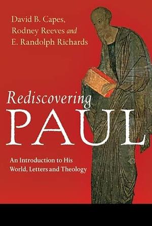 Rediscovering Paul: An Introduction To His World, Letters And Theology by E. Randolph Richards, Rodney Reeves, David B Capes Rodney Reeves and E Randolph Richards, David B Capes Rodney Reeves and E Randolph Richards