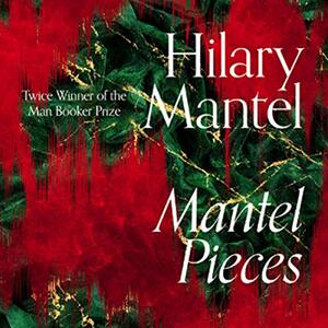 Mantel Pieces: Royal Bodies and Other Writing from the London Review of Books by Hilary Mantel