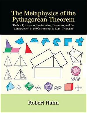 The Metaphysics of the Pythagorean Theorem: Thales, Pythagoras, Engineering, Diagrams, and the Construction of the Cosmos out of Right Triangles by Robert Hahn
