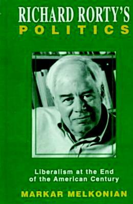 Richard Rorty's Politics: Liberalism at the End of the American Century by Markar Melkonian