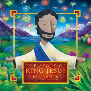 Story of King Jesus, The by Ben Irwin, Nick Lee
