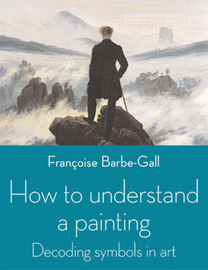 How to Understand a Painting: Decoding Symbols in Art by Françoise Barbe-Gall