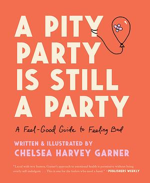 A Pity Party Is Still a Party: A Feel-Good Guide to Feeling Bad by Chelsea Harvey Garner