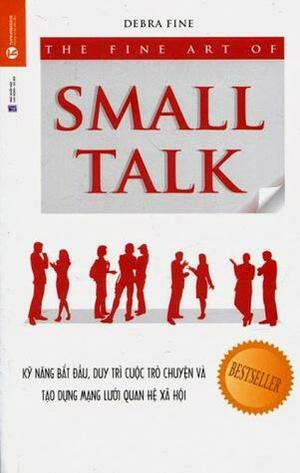The Fine Art of Small Talk: Kỹ năng bắt đầu, duy trì cuộc trò chuyện và tạo dựng mạng lưới quan hệ xã hội by Debra Fine