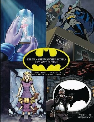 The Man Who Watched Batman: Ultimate Edition: An in depth Guide to Batman: the animated series by Ken Johnson