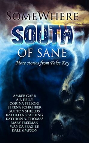 Somewhere South of Sane: More stories and poems from False Key by Dale Simpson, Sutton Shields, Mary Freeman, Wanda Frazier, Corina Pelloni, Kathryn Thomas, A.P. Kelly, Serena Schreiber, Kathleen Spalding, Amber Garr