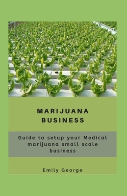 Marijuana Business: Guide to setup your medical marijuana small scale business by Emily George