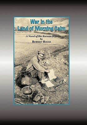 War in the Land of Morning Calm: A Korean War Novel by Robert Riggs