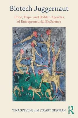 Biotech Juggernaut: Hope, Hype, and Hidden Agendas of Entrepreneurial BioScience by Tina Stevens, Stuart Newman