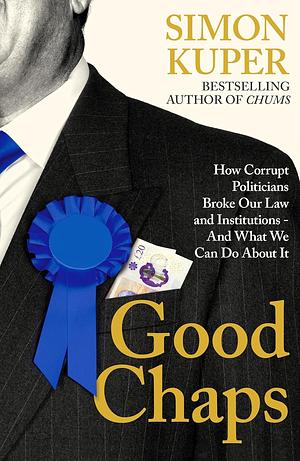 Good Chaps: How Corrupt Politicians Broke Our Law and Institutions - And What We Can Do About It by Simon Kuper