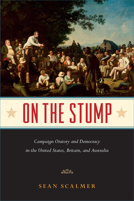 On the Stump: Campaign Oratory and Democracy in the United States, Britain, and Australia by Sean Scalmer