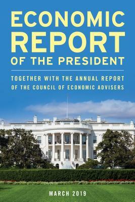 Economic Report of the President, March 2019: Together with the Annual Report of the Council of Economic Advisers by Executive Office of the President