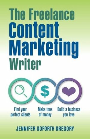 The Freelance Content Marketing Writer: Find your perfect clients, Make tons of money and Build a business you love by Jennifer Goforth Gregory