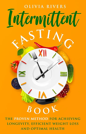Intermittent Fasting Book: The Proven Method For Achieving Longevity, Efficient Weight Loss And Optimal Health by Olivia Rivers