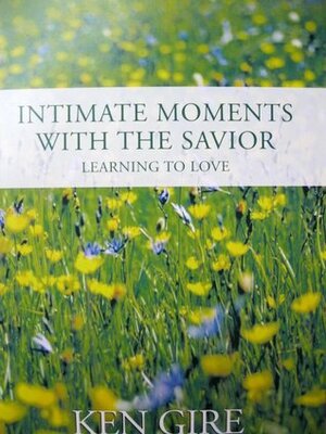 Intimate Moments with the Savior: Learning to Love by Ken Gire