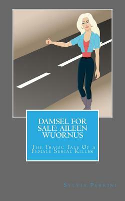 Damsel For Sale Aileen Wuornus: The Tragic Tale Of a Female Serial Killer by Sylvia Perrini
