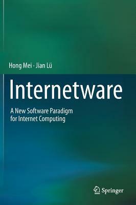 Internetware: A New Software Paradigm for Internet Computing by Jian Lü, Hong Mei