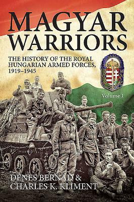 Magyar Warriors, Volume 1: The History of the Royal Hungarian Armed Forces 1919-1945 by Charles K. Kliment, Dénes Bernád