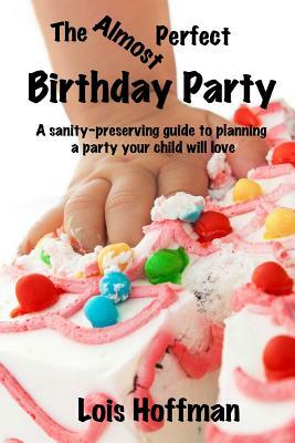 The Almost Perfect Birthday Party: A sanity-preserving guide to planning a party your child will love by Lois Hoffman