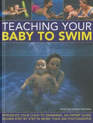 Teaching Your Baby to Swim: Introduce Your Child to Swimming: An Expert Guide Shown Step by Step in More Than 200 Photographs by Francoise Barbira Freedman