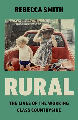 Rural: The Lives of the Working Class Countryside by Rebecca Smith