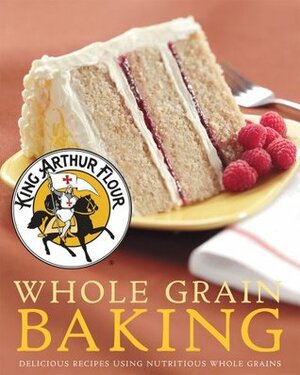 King Arthur Flour Whole Grain Baking: Delicious Recipes Using Nutritious Whole Grains by King Arthur Flour