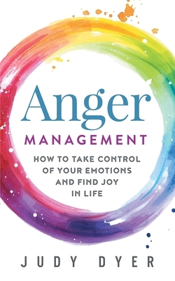 Anger Management: How to Take Control of Your Emotions and Find Joy in Life by Judy Dyer