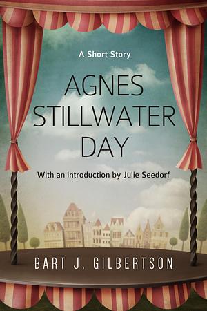 Agnes Stillwater Day: A Short Story by Bart J. Gilbertson, Bart J. Gilbertson
