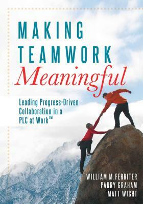 Making Teamwork Meaningful: Leading Progress-Driven Collaboration in a PLC by William M. Ferriter, Parry Graham