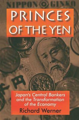Princes of the Yen: Japan's Central Bankers and the Transformation of the Economy by Richard A. Werner