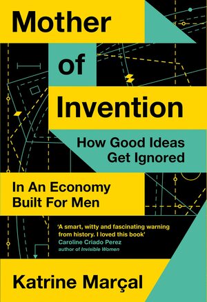 Mother of Invention: How Good Ideas Get Ignored in An Economy Built for Men by Katrine Marçal