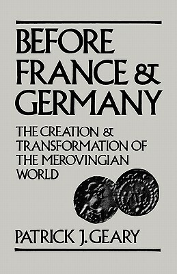 Before France and Germany: The Creation and Transformation of the Merovingian World by Patrick J. Geary