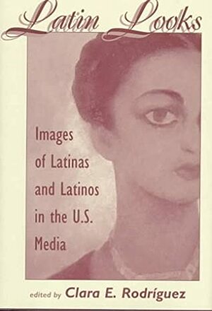 Latin Looks: Images of Latinas and Latinos in the U.S. Media by Clara E. Rodriguez