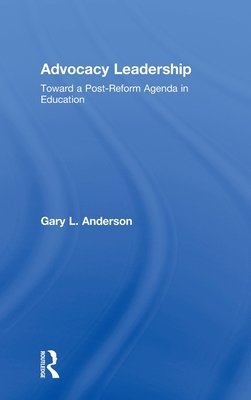 Advocacy Leadership: Toward a Post-Reform Agenda in Education by Gary L. Anderson