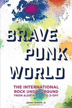 Brave Punk World: The International Rock Underground from Alerta Roja to Z-Off by James Greene Jr.