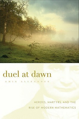 Duel at Dawn: Heroes, Martyrs, and the Rise of Modern Mathematics by Amir Alexander