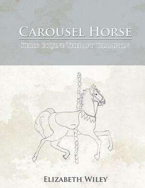 Carousel Horse: Keiry: Equine Therapy Champion by Elizabeth Wiley