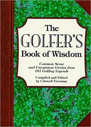 The Golfer's Book Of Wisdom: Common Sense And Uncommon Genius From 101 Golfing Legends by Criswell Freeman