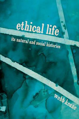 Ethical Life: Its Natural and Social Histories by Webb Keane